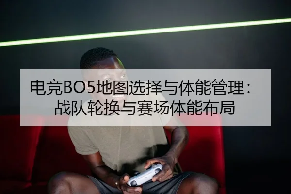电竞BO5地图选择与体能管理：战队轮换与赛场体能布局
